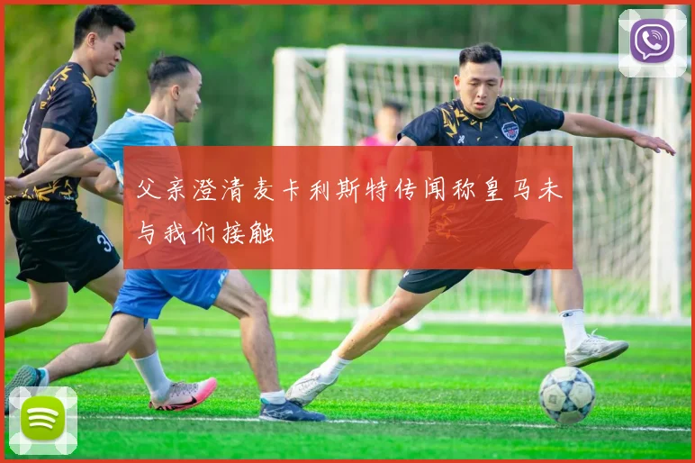 父亲澄清麦卡利斯特传闻称皇马未与我们接触