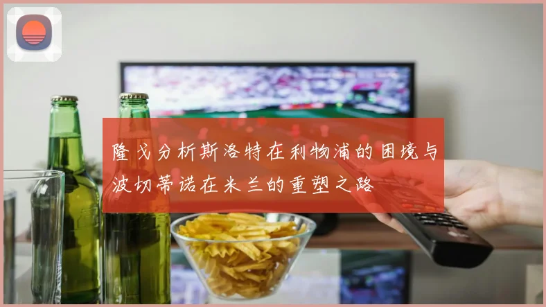 隆戈分析斯洛特在利物浦的困境与波切蒂诺在米兰的重塑之路