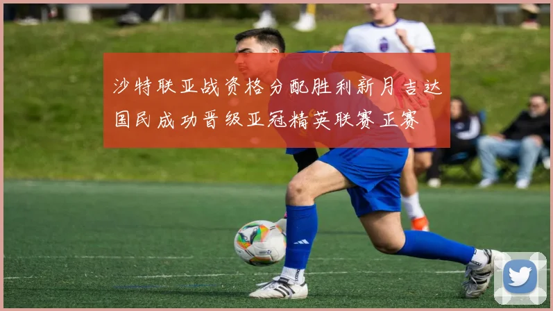 沙特联亚战资格分配胜利新月吉达国民成功晋级亚冠精英联赛正赛