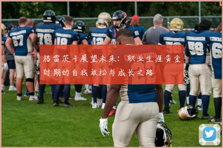 格雷茨卡展望未来：职业生涯黄金时期的自我放松与成长之路