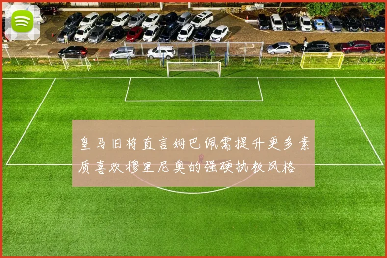 皇马旧将直言姆巴佩需提升更多素质喜欢穆里尼奥的强硬执教风格