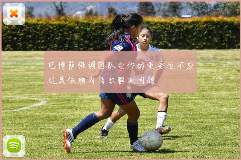 巴博萨强调团队合作的重要性不应过度依赖内马尔解决问题