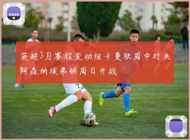 英超3月赛程变动纽卡曼联周中对决阿森纳埃弗顿周日开战