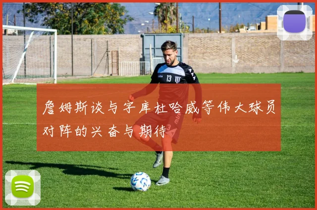 詹姆斯谈与字库杜哈威等伟大球员对阵的兴奋与期待