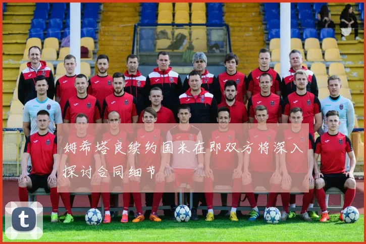 姆希塔良续约国米在即双方将深入探讨合同细节