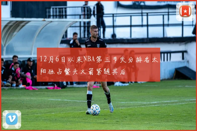 12月6日以来NBA第三节失分排名太阳独占鳌头火箭紧随其后