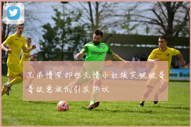 兄弟情深却也无情小杜埃突破被哥哥故意放倒引发热议