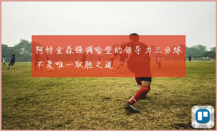阿特金森强调哈登的领导力三分球不是唯一取胜之道