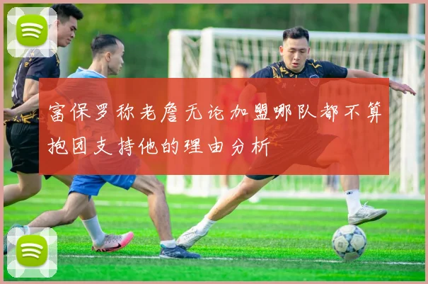 富保罗称老詹无论加盟哪队都不算抱团支持他的理由分析