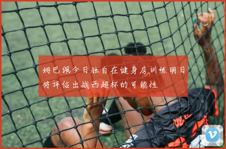 姆巴佩今日独自在健身房训练明日将评估出战西超杯的可能性